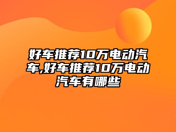 好車推薦10萬電動汽車,好車推薦10萬電動汽車有哪些