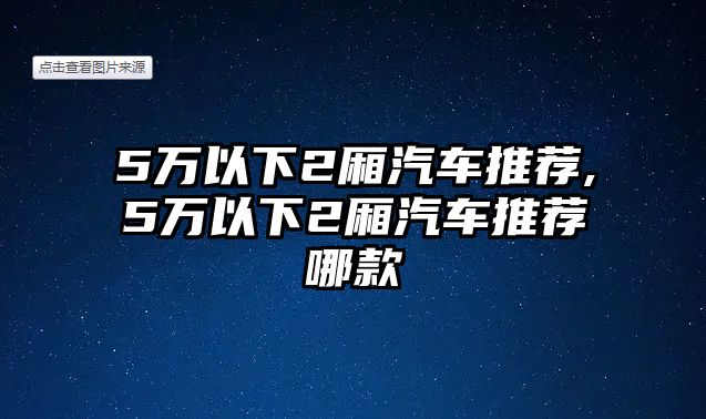 5萬(wàn)以下2廂汽車推薦,5萬(wàn)以下2廂汽車推薦哪款