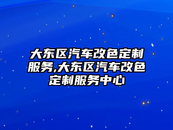 大東區汽車改色定制服務,大東區汽車改色定制服務中心