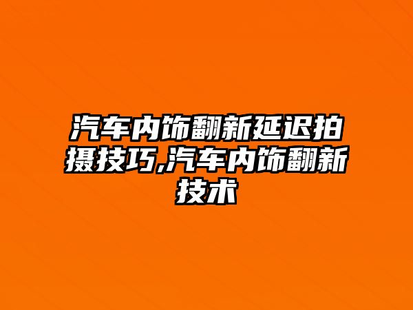 汽車內飾翻新延遲拍攝技巧,汽車內飾翻新技術