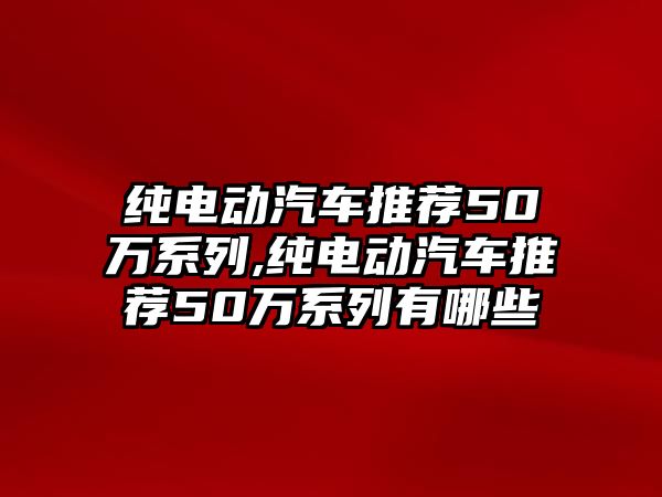 純電動汽車推薦50萬系列,純電動汽車推薦50萬系列有哪些