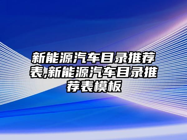 新能源汽車目錄推薦表,新能源汽車目錄推薦表模板