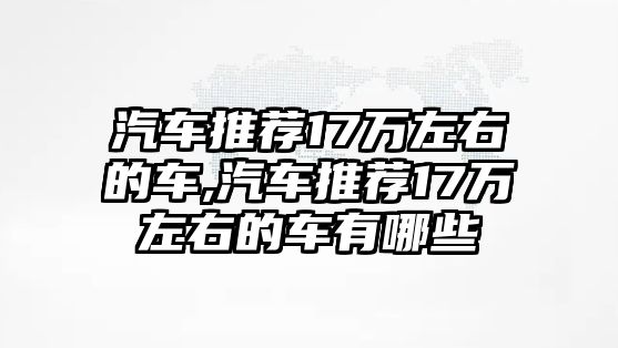 汽車推薦17萬左右的車,汽車推薦17萬左右的車有哪些