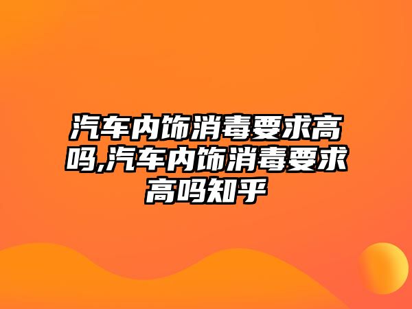 汽車內飾消毒要求高嗎,汽車內飾消毒要求高嗎知乎