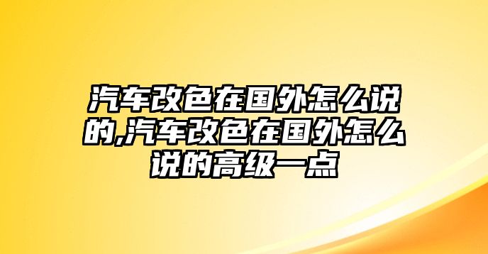 汽車改色在國外怎么說的,汽車改色在國外怎么說的高級一點(diǎn)