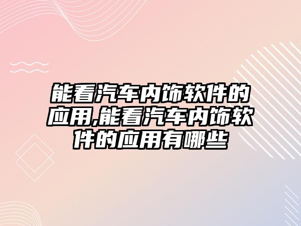 能看汽車內飾軟件的應用,能看汽車內飾軟件的應用有哪些