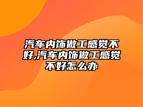 汽車內飾做工感覺不好,汽車內飾做工感覺不好怎么辦