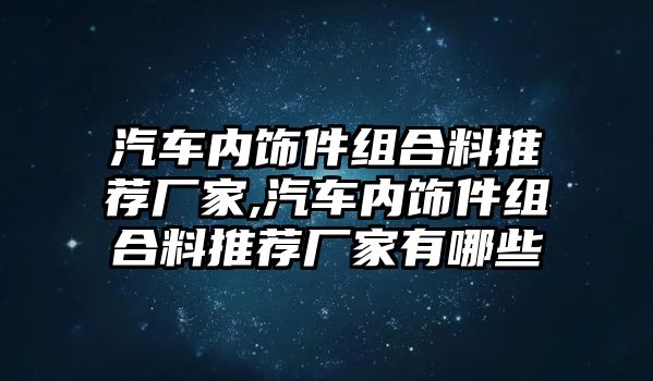 汽車內飾件組合料推薦廠家,汽車內飾件組合料推薦廠家有哪些