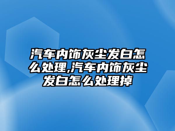 汽車內飾灰塵發白怎么處理,汽車內飾灰塵發白怎么處理掉