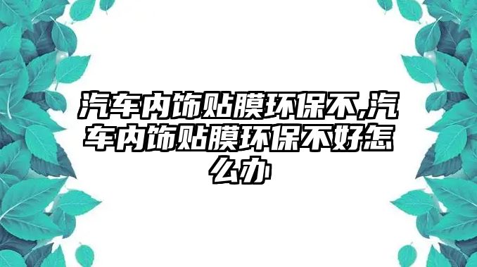 汽車內飾貼膜環保不,汽車內飾貼膜環保不好怎么辦