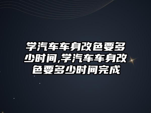 學汽車車身改色要多少時間,學汽車車身改色要多少時間完成