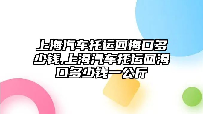 上海汽車托運回海口多少錢,上海汽車托運回海口多少錢一公斤