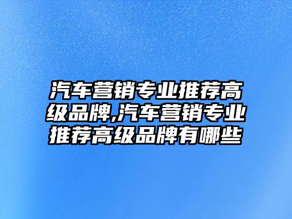 汽車營銷專業推薦高級品牌,汽車營銷專業推薦高級品牌有哪些