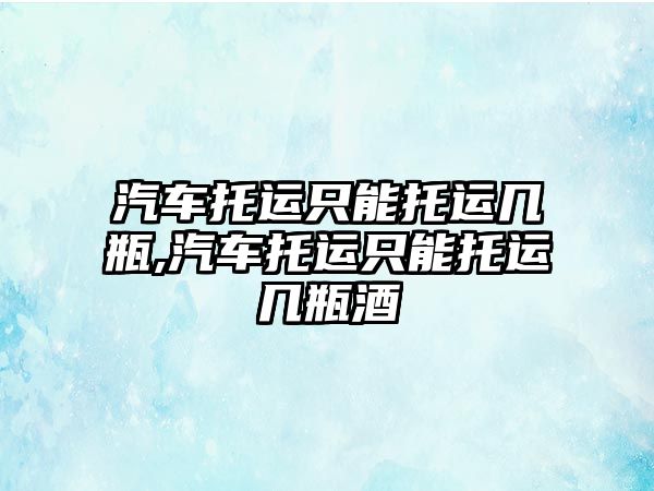 汽車托運只能托運幾瓶,汽車托運只能托運幾瓶酒