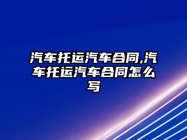 汽車托運汽車合同,汽車托運汽車合同怎么寫