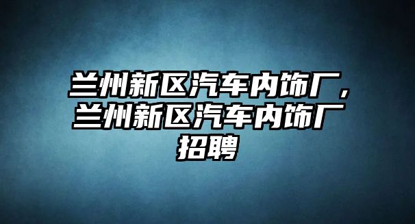 蘭州新區汽車內飾廠,蘭州新區汽車內飾廠招聘