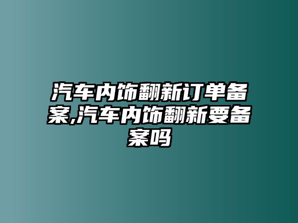 汽車內飾翻新訂單備案,汽車內飾翻新要備案嗎