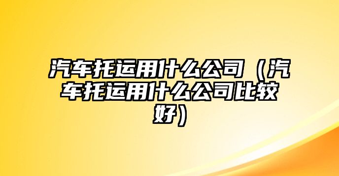 汽車托運用什么公司（汽車托運用什么公司比較好）