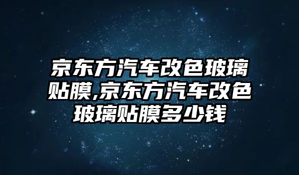 京東方汽車改色玻璃貼膜,京東方汽車改色玻璃貼膜多少錢