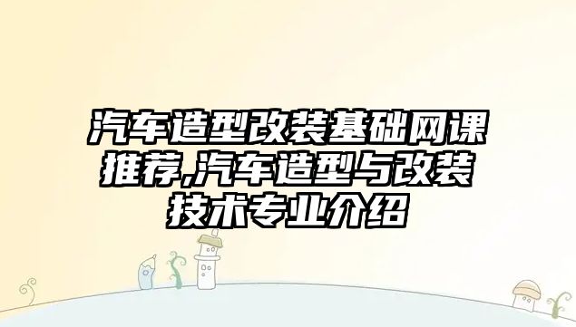 汽車造型改裝基礎網課推薦,汽車造型與改裝技術專業介紹