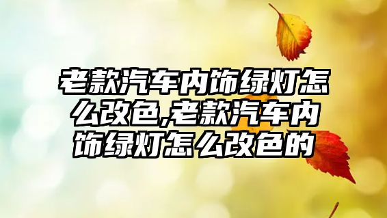 老款汽車內飾綠燈怎么改色,老款汽車內飾綠燈怎么改色的