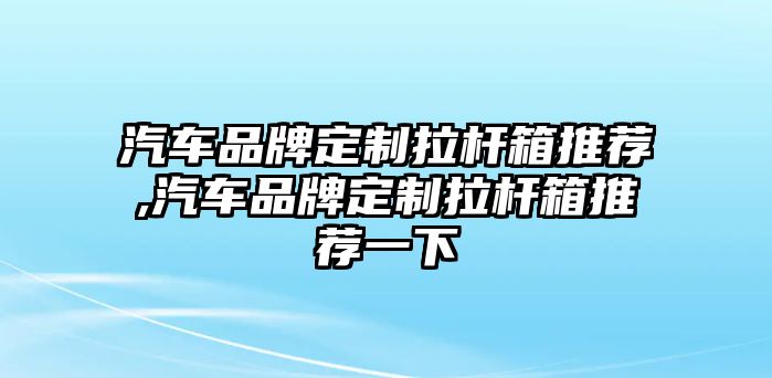 汽車(chē)品牌定制拉桿箱推薦,汽車(chē)品牌定制拉桿箱推薦一下