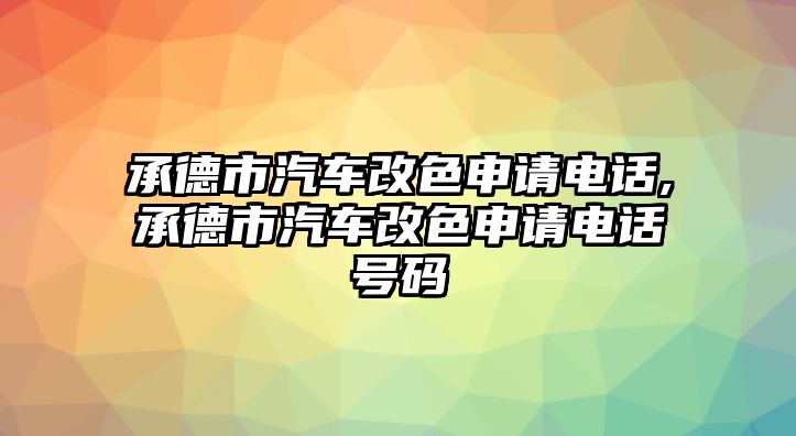 承德市汽車改色申請電話,承德市汽車改色申請電話號碼