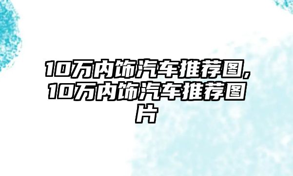 10萬內飾汽車推薦圖,10萬內飾汽車推薦圖片