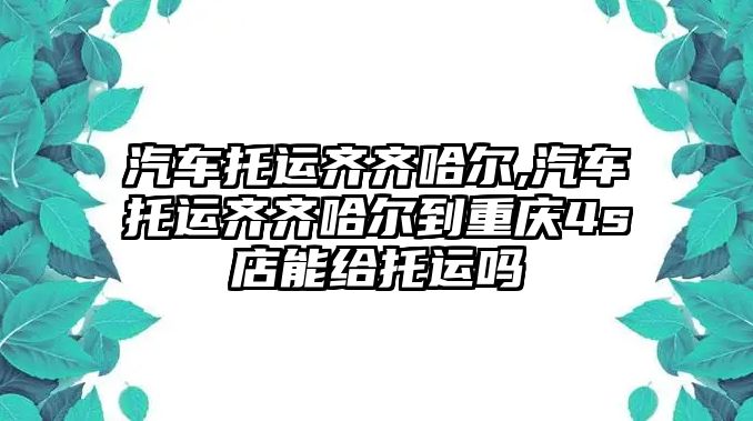 汽車托運(yùn)齊齊哈爾,汽車托運(yùn)齊齊哈爾到重慶4s店能給托運(yùn)嗎