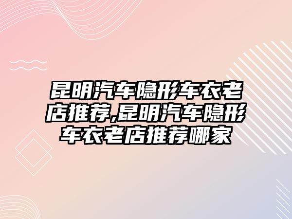 昆明汽車隱形車衣老店推薦,昆明汽車隱形車衣老店推薦哪家