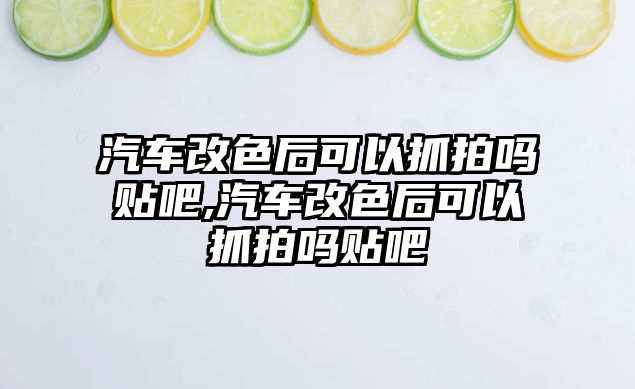 汽車改色后可以抓拍嗎貼吧,汽車改色后可以抓拍嗎貼吧