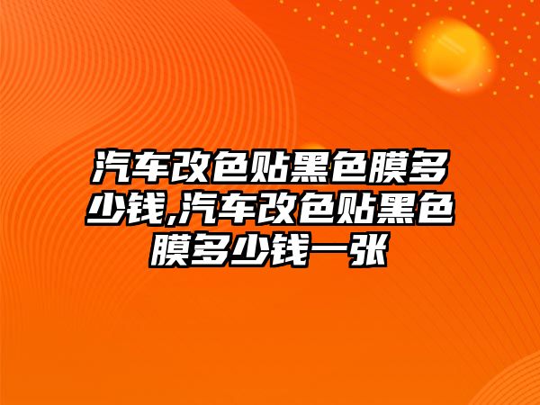 汽車改色貼黑色膜多少錢,汽車改色貼黑色膜多少錢一張