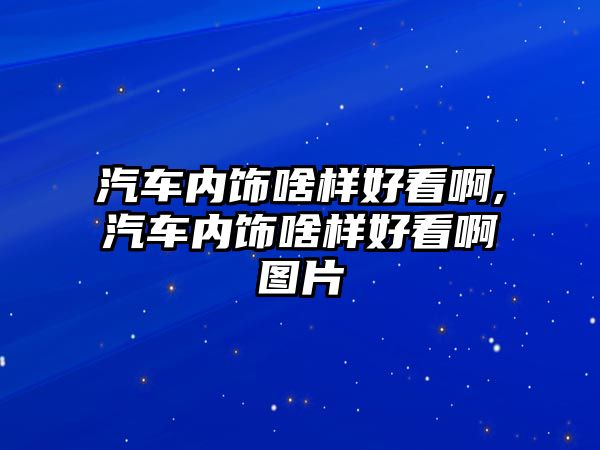 汽車內(nèi)飾啥樣好看啊,汽車內(nèi)飾啥樣好看啊圖片