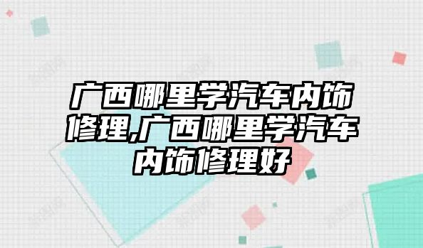 廣西哪里學汽車內飾修理,廣西哪里學汽車內飾修理好