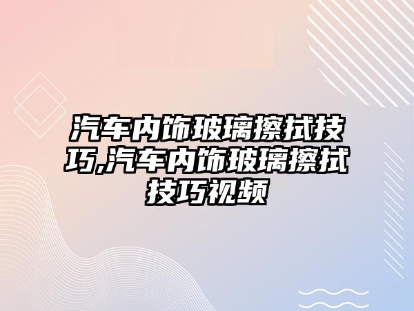 汽車內飾玻璃擦拭技巧,汽車內飾玻璃擦拭技巧視頻