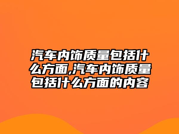 汽車內飾質量包括什么方面,汽車內飾質量包括什么方面的內容