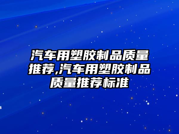 汽車用塑膠制品質量推薦,汽車用塑膠制品質量推薦標準