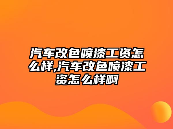 汽車改色噴漆工資怎么樣,汽車改色噴漆工資怎么樣啊