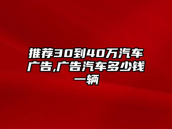 推薦30到40萬汽車廣告,廣告汽車多少錢一輛