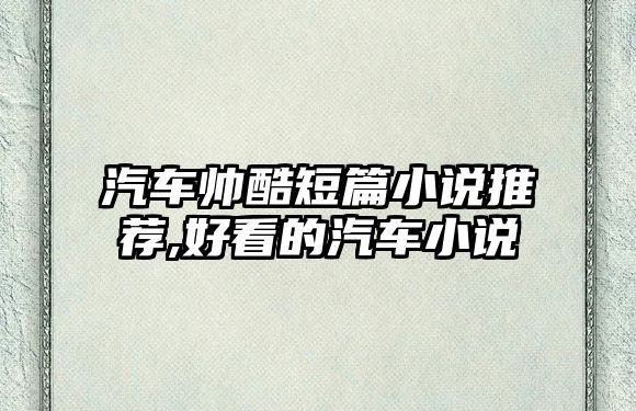 汽車帥酷短篇小說推薦,好看的汽車小說