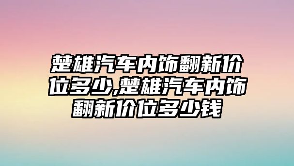 楚雄汽車內飾翻新價位多少,楚雄汽車內飾翻新價位多少錢