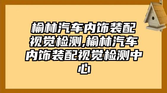 榆林汽車內飾裝配視覺檢測,榆林汽車內飾裝配視覺檢測中心