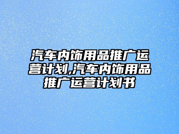 汽車內飾用品推廣運營計劃,汽車內飾用品推廣運營計劃書