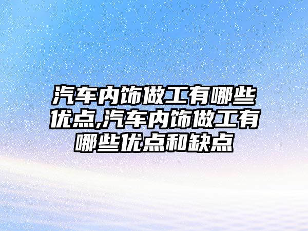 汽車內飾做工有哪些優點,汽車內飾做工有哪些優點和缺點