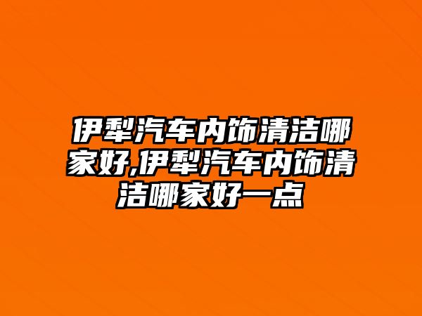 伊犁汽車內飾清潔哪家好,伊犁汽車內飾清潔哪家好一點