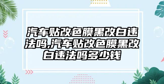 汽車貼改色膜黑改白違法嗎,汽車貼改色膜黑改白違法嗎多少錢