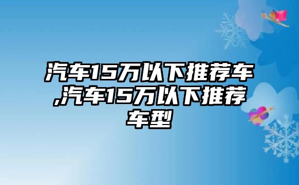 汽車15萬以下推薦車,汽車15萬以下推薦車型