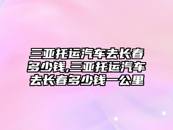 三亞托運汽車去長春多少錢,三亞托運汽車去長春多少錢一公里