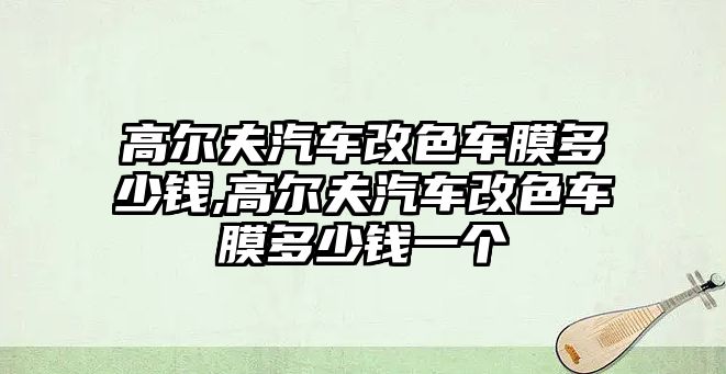 高爾夫汽車改色車膜多少錢,高爾夫汽車改色車膜多少錢一個(gè)