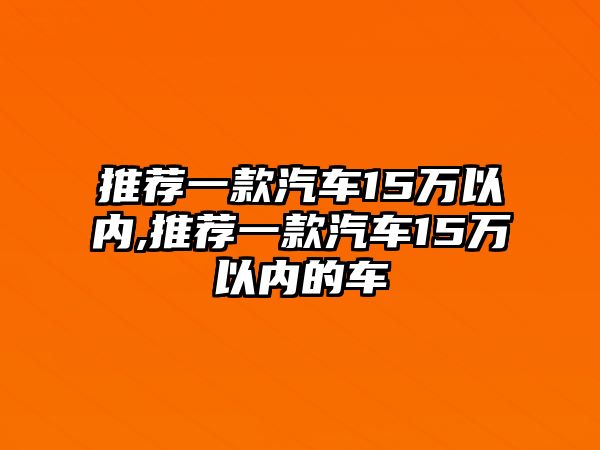 推薦一款汽車15萬以內,推薦一款汽車15萬以內的車